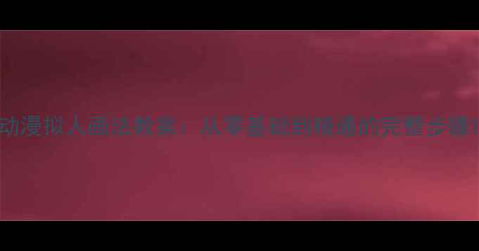 图片 动漫拟人画法教案：从零基础到精通的完整步骤1