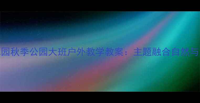 图片 北京幼儿园秋季公园大班户外教学教案：主题融合自然与劳动教育
