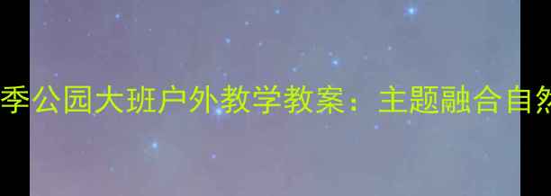 图片 北京幼儿园秋季公园大班户外教学教案：主题融合自然与劳动教育1