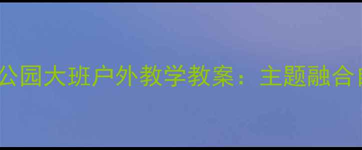 图片 北京幼儿园秋季公园大班户外教学教案：主题融合自然与劳动教育2