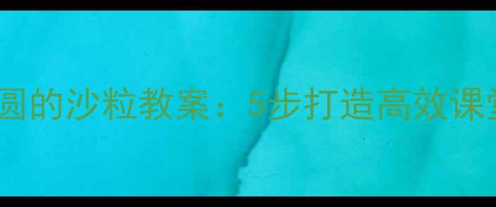 图片 北师版1-2年级语文圆圆的沙粒教案：5步打造高效课堂，学生爱学更爱记！