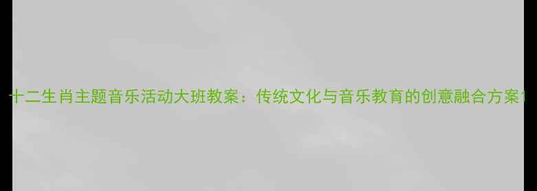 图片 十二生肖主题音乐活动大班教案：传统文化与音乐教育的创意融合方案1