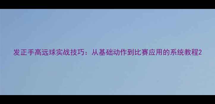 图片 发正手高远球实战技巧：从基础动作到比赛应用的系统教程2