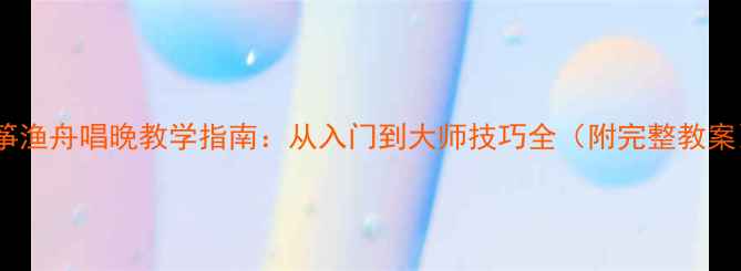 图片 古筝渔舟唱晚教学指南：从入门到大师技巧全（附完整教案）1