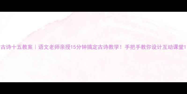图片 古诗十五教案｜语文老师亲授15分钟搞定古诗教学！手把手教你设计互动课堂1