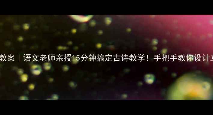 图片 古诗十五教案｜语文老师亲授15分钟搞定古诗教学！手把手教你设计互动课堂2