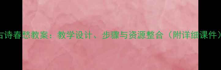 图片 古诗春愁教案：教学设计、步骤与资源整合（附详细课件）