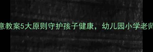 图片 吃东西时要注意教案5大原则守护孩子健康，幼儿园小学老师必备教学指南