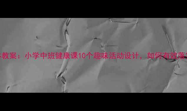 图片 呵护我们的身体教案：小学中班健康课10个趣味活动设计，如何有效落实幼儿健康教育