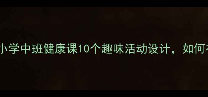 图片 呵护我们的身体教案：小学中班健康课10个趣味活动设计，如何有效落实幼儿健康教育1
