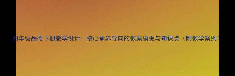 图片 四年级品德下册教学设计：核心素养导向的教案模板与知识点（附教学案例）