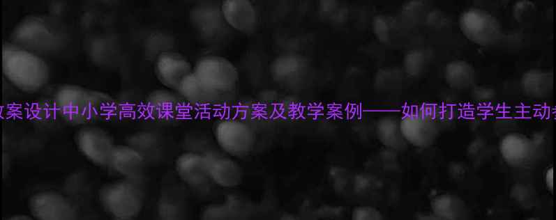 图片 团队协作教案设计中小学高效课堂活动方案及教学案例——如何打造学生主动参与的课堂