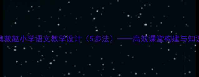 图片 围魏救赵小学语文教学设计（5步法）——高效课堂构建与知识点