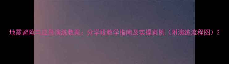 图片 地震避险与应急演练教案：分学段教学指南及实操案例（附演练流程图）2