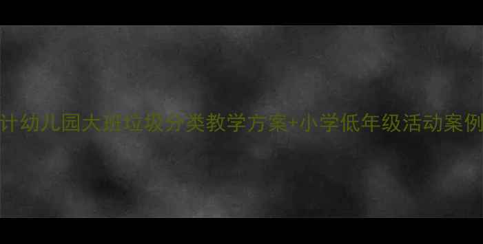 图片 垃圾分类教案设计幼儿园大班垃圾分类教学方案+小学低年级活动案例（附资源包）🌟