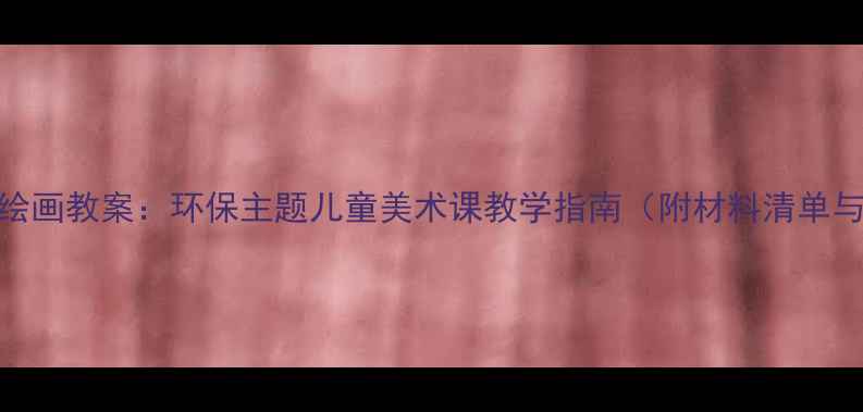 图片 垃圾桶创意绘画教案：环保主题儿童美术课教学指南（附材料清单与步骤详解）