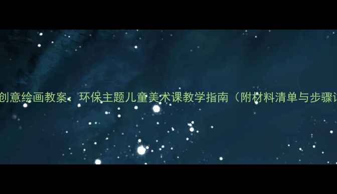 图片 垃圾桶创意绘画教案：环保主题儿童美术课教学指南（附材料清单与步骤详解）1