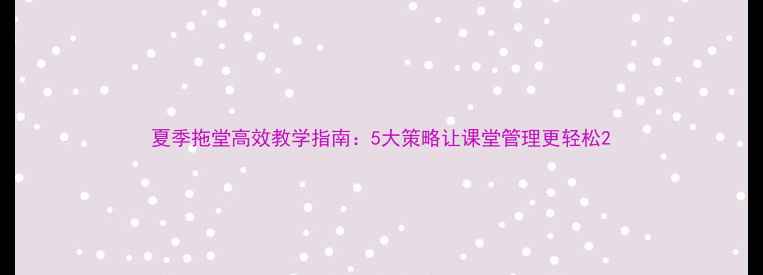 图片 夏季拖堂高效教学指南：5大策略让课堂管理更轻松2