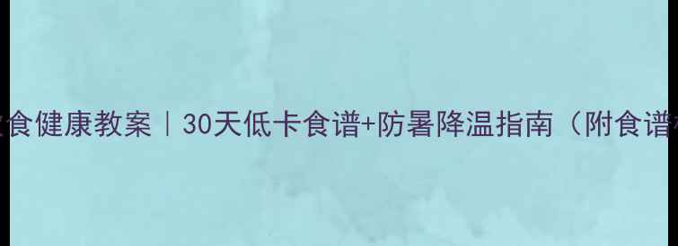 图片 夏季饮食健康教案｜30天低卡食谱+防暑降温指南（附食谱模板）