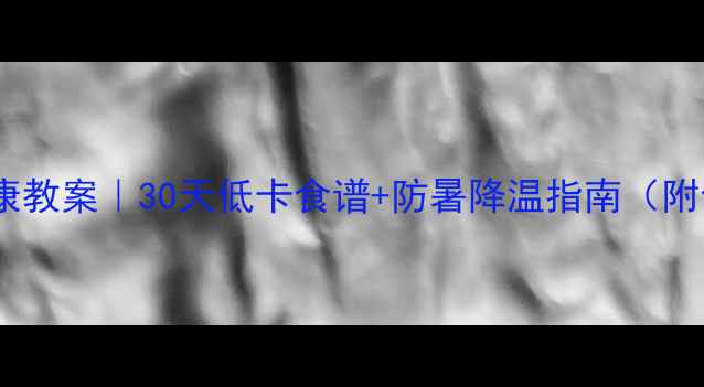 图片 夏季饮食健康教案｜30天低卡食谱+防暑降温指南（附食谱模板）1