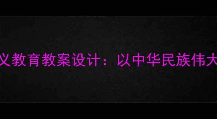 图片 大中小学一体化爱国主义教育教案设计：以中华民族伟大复兴为核心的教学实践