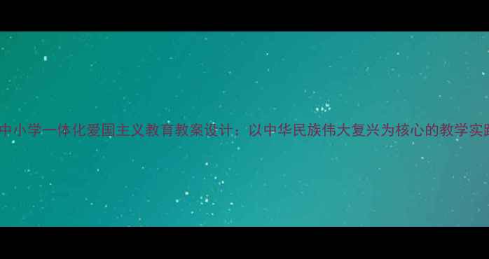 图片 大中小学一体化爱国主义教育教案设计：以中华民族伟大复兴为核心的教学实践1