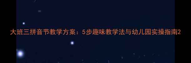 图片 大班三拼音节教学方案：5步趣味教学法与幼儿园实操指南2