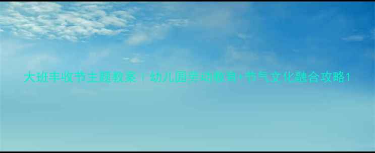 图片 大班丰收节主题教案｜幼儿园劳动教育+节气文化融合攻略1