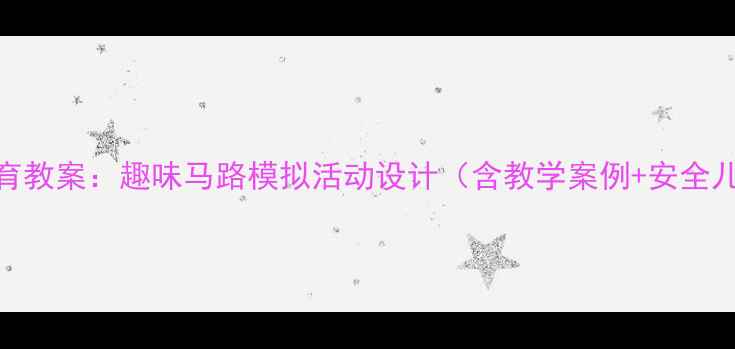图片 大班交通安全教育教案：趣味马路模拟活动设计（含教学案例+安全儿歌+家长互动）1