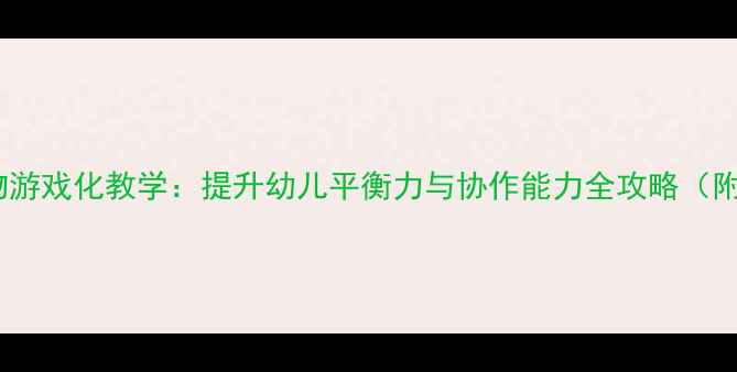 图片 大班体育教案转身接物游戏化教学：提升幼儿平衡力与协作能力全攻略（附分龄指导+安全贴士）