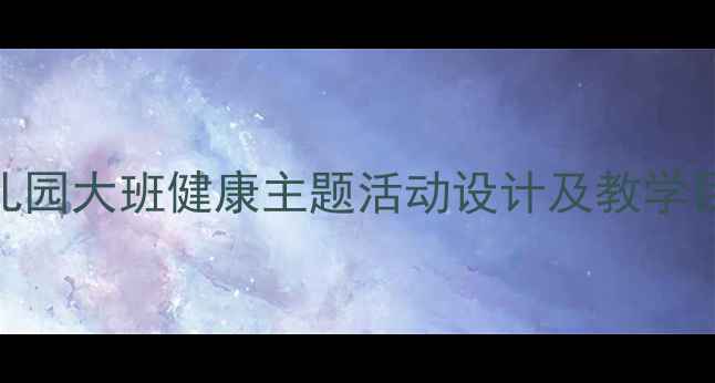 图片 大班健康教案汇总：幼儿园大班健康主题活动设计及教学目标（附30个实用案例）