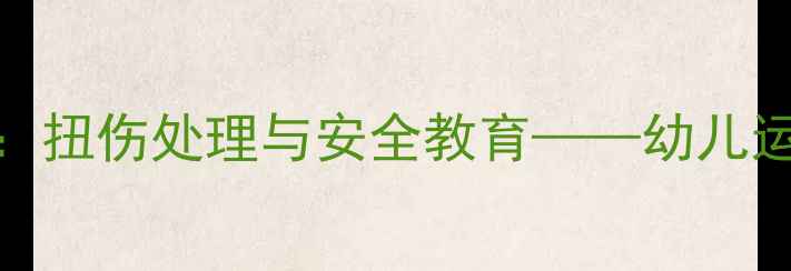 图片 大班健康教案：扭伤处理与安全教育——幼儿运动防护全攻略