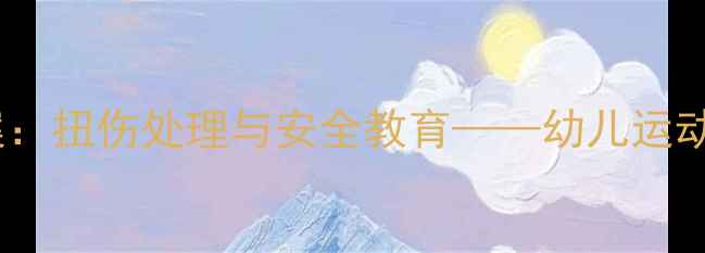 图片 大班健康教案：扭伤处理与安全教育——幼儿运动防护全攻略1