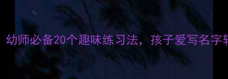 图片 大班写字教案｜幼师必备20个趣味练习法，孩子爱写名字轻松提笔有神！