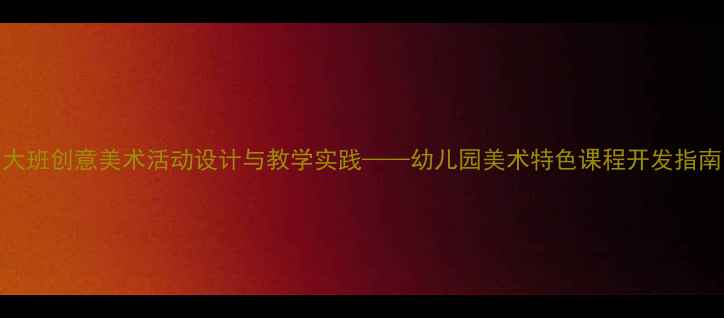 图片 大班创意美术活动设计与教学实践——幼儿园美术特色课程开发指南