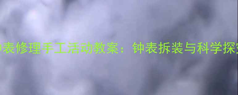 图片 大班创意钟表修理手工活动教案：钟表拆装与科学探究实践方案