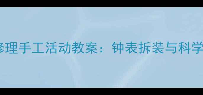 图片 大班创意钟表修理手工活动教案：钟表拆装与科学探究实践方案2