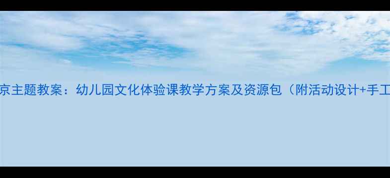 图片 大班南京主题教案：幼儿园文化体验课教学方案及资源包（附活动设计+手工教程）