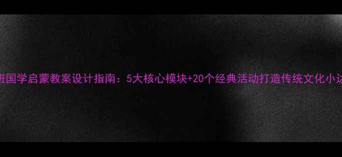 图片 大班国学启蒙教案设计指南：5大核心模块+20个经典活动打造传统文化小达人