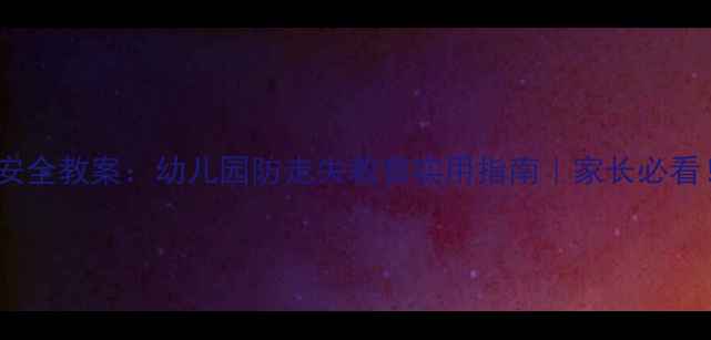 图片 大班安全教案：幼儿园防走失教育实用指南｜家长必看！🔥2