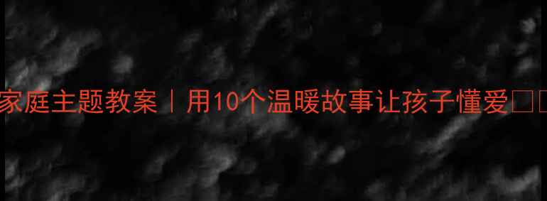 图片 大班家庭主题教案｜用10个温暖故事让孩子懂爱❤️🏠1