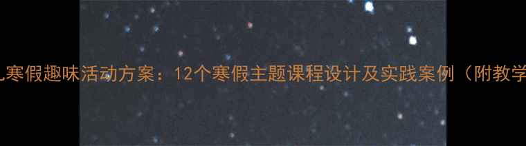 图片 大班幼儿寒假趣味活动方案：12个寒假主题课程设计及实践案例（附教学指南）2