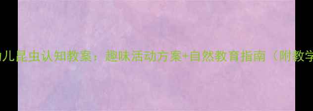 图片 大班幼儿昆虫认知教案：趣味活动方案+自然教育指南（附教学PPT）