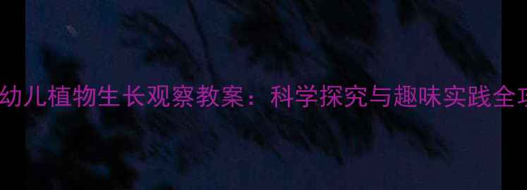 图片 大班幼儿植物生长观察教案：科学探究与趣味实践全攻略2