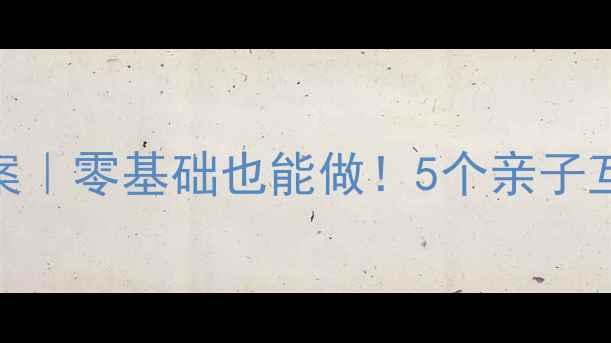 图片 大班幼小衔接手工教案｜零基础也能做！5个亲子互动游戏轻松衔接小学