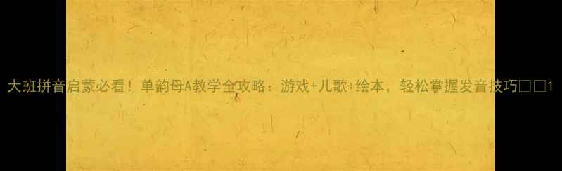 图片 大班拼音启蒙必看！单韵母A教学全攻略：游戏+儿歌+绘本，轻松掌握发音技巧📚✨1