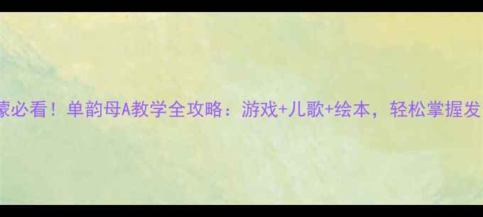 图片 大班拼音启蒙必看！单韵母A教学全攻略：游戏+儿歌+绘本，轻松掌握发音技巧📚✨2