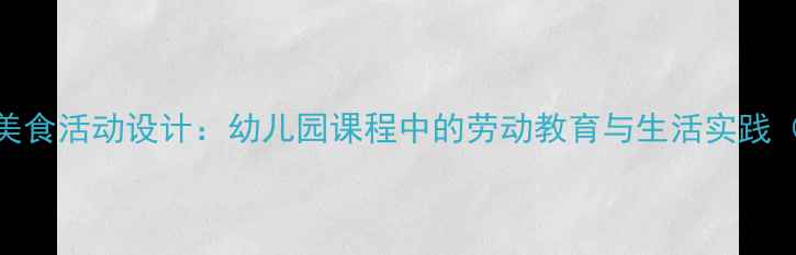 图片 大班教案亲子美食活动设计：幼儿园课程中的劳动教育与生活实践（附教学方案）