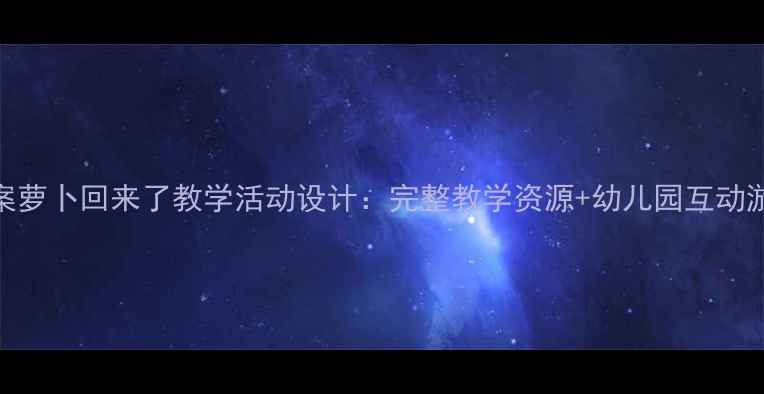 图片 大班教案萝卜回来了教学活动设计：完整教学资源+幼儿园互动游戏方案
