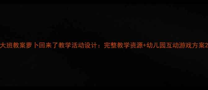 图片 大班教案萝卜回来了教学活动设计：完整教学资源+幼儿园互动游戏方案2